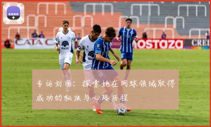 专访刘丽：探索她在网球领域取得成功的秘诀与心路历程
