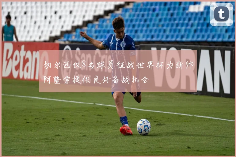 切尔西仅8名球员征战世界杯为新帅阿隆索提供良好备战机会