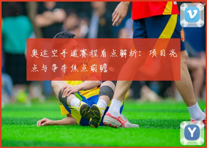 奥运空手道赛程看点解析：项目亮点与争夺焦点前瞻