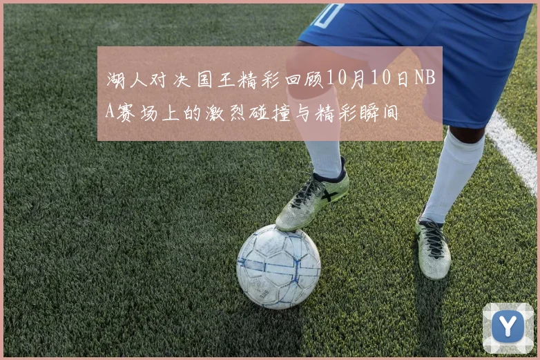 湖人对决国王精彩回顾10月10日NBA赛场上的激烈碰撞与精彩瞬间