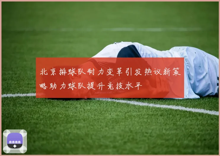 北京排球队耐力变革引发热议新策略助力球队提升竞技水平