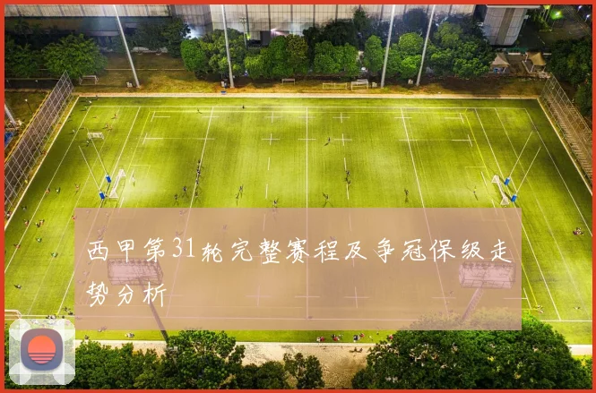 西甲第31轮完整赛程及争冠保级走势分析