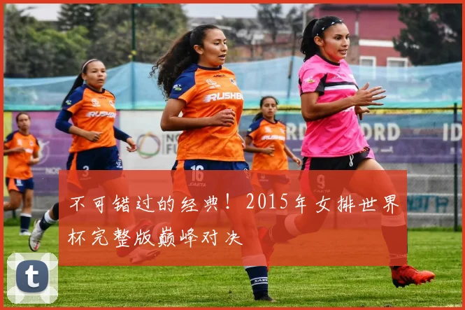 不可错过的经典！2015年女排世界杯完整版巅峰对决