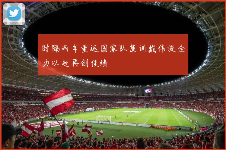 时隔两年重返国家队集训戴伟浚全力以赴再创佳绩